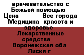 врачевательство с Божьей помощью › Цена ­ 5 000 - Все города Медицина, красота и здоровье » Лекарственные средства   . Воронежская обл.,Лиски г.